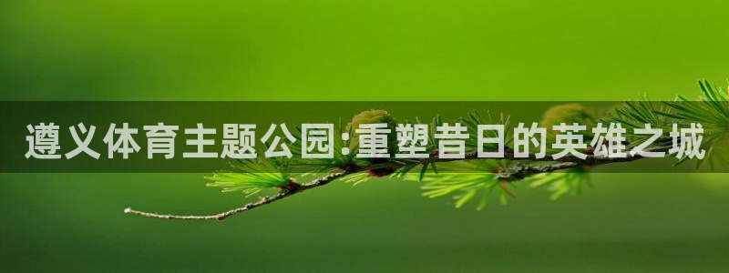 球客岛：遵义体育主题公园:重塑昔日的英雄之城